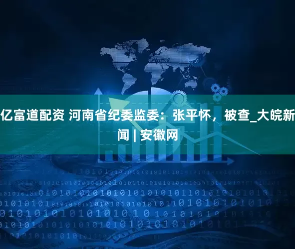 亿富道配资 河南省纪委监委：张平怀，被查_大皖新闻 | 安徽网