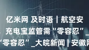亿米网 及时语｜航空安全无小事，充电宝监管需“零容忍”_大皖新闻 | 安徽网