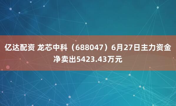 亿达配资 龙芯中科（688047）6月27日主力资金净卖出5423.43万元
