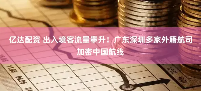 亿达配资 出入境客流量攀升！广东深圳多家外籍航司加密中国航线