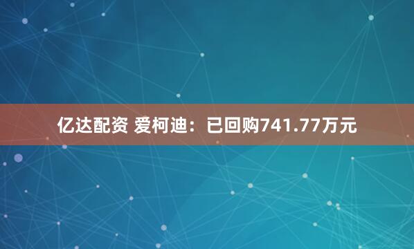 亿达配资 爱柯迪：已回购741.77万元