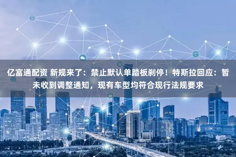 亿富通配资 新规来了：禁止默认单踏板刹停！特斯拉回应：暂未收到调整通知，现有车型均符合现行法规要求