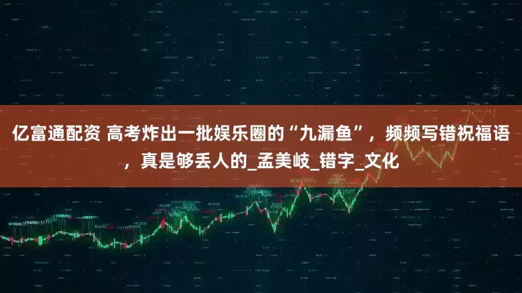 亿富通配资 高考炸出一批娱乐圈的“九漏鱼”，频频写错祝福语，真是够丢人的_孟美岐_错字_文化