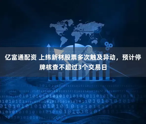 亿富通配资 上纬新材股票多次触及异动,预计停牌核查不超过3个交易日