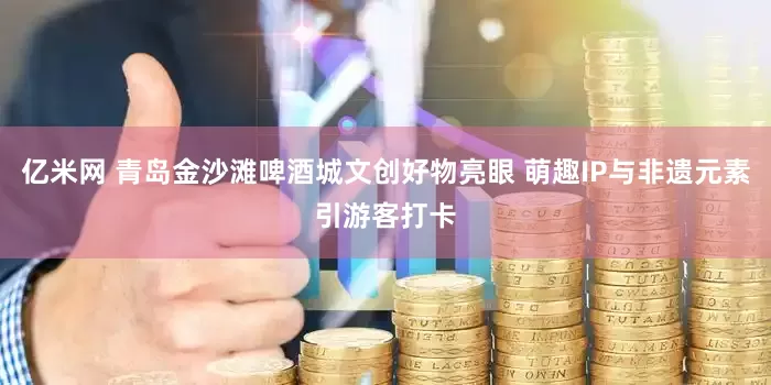 亿米网 青岛金沙滩啤酒城文创好物亮眼 萌趣IP与非遗元素引游客打卡
