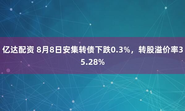 亿达配资 8月8日安集转债下跌0.3%，转股溢价率35.28%