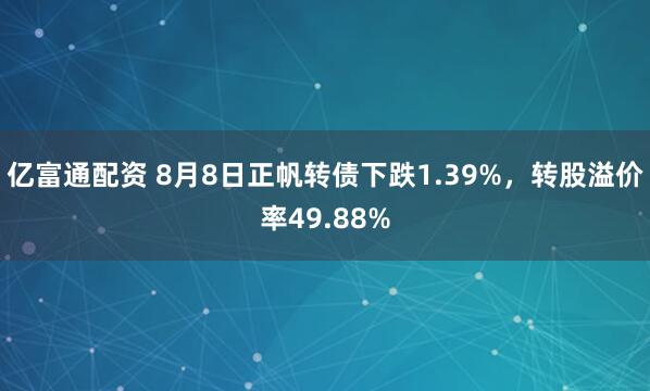 亿富通配资 8月8日正帆转债下跌1.39%，转股溢价率49.88%