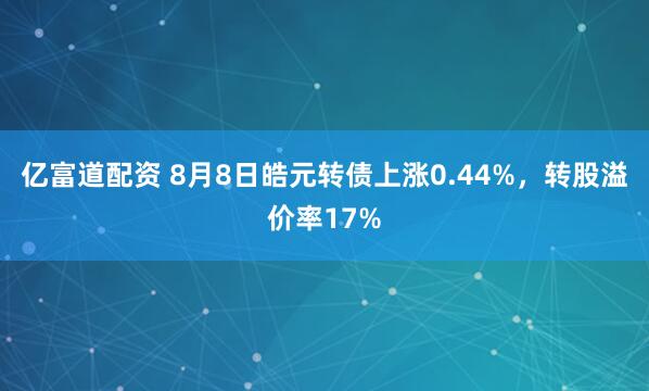 亿富道配资 8月8日皓元转债上涨0.44%，转股溢价率17%