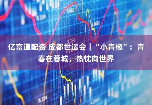 亿富道配资 成都世运会｜“小青椒”：青春在蓉城，热忱向世界