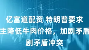 亿富道配资 特朗普要求牧场主降低牛肉价格，加剧矛盾冲突