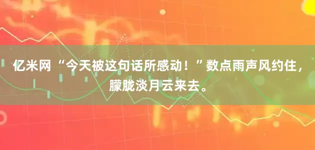 亿米网 “今天被这句话所感动！”数点雨声风约住，朦胧淡月云来去。