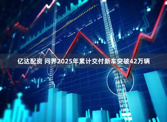亿达配资 问界2025年累计交付新车突破42万辆