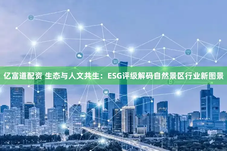 亿富道配资 生态与人文共生：ESG评级解码自然景区行业新图景