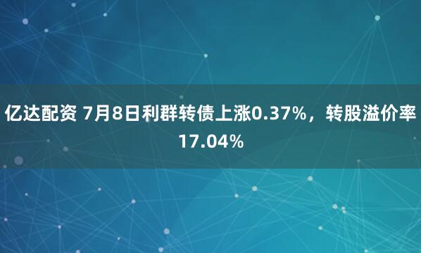 亿达配资 7月8日利群转债上涨0.37%，转股溢价率17.04%
