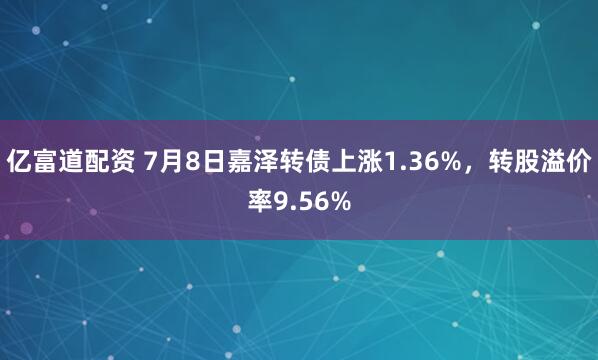 亿富道配资 7月8日嘉泽转债上涨1.36%，转股溢价率9.56%