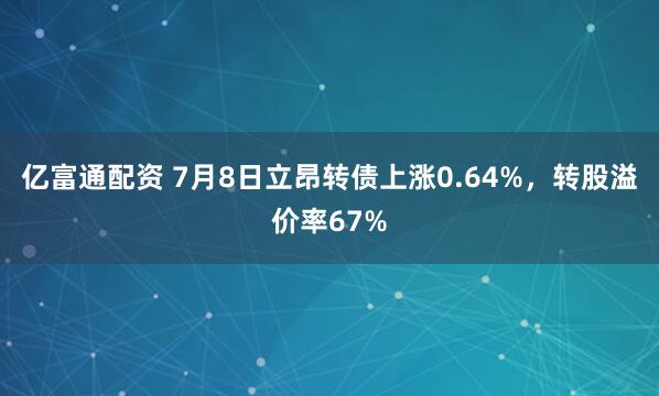 亿富通配资 7月8日立昂转债上涨0.64%，转股溢价率67%