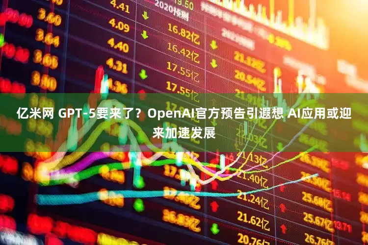 亿米网 GPT-5要来了？OpenAI官方预告引遐想 AI应用或迎来加速发展