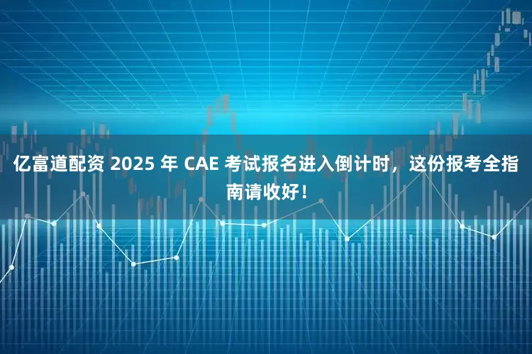 亿富道配资 2025 年 CAE 考试报名进入倒计时，这份报考全指南请收好！