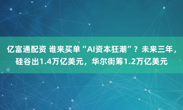 亿富通配资 谁来买单“AI资本狂潮”？未来三年，硅谷出1.4万亿美元，华尔街筹1.2万亿美元