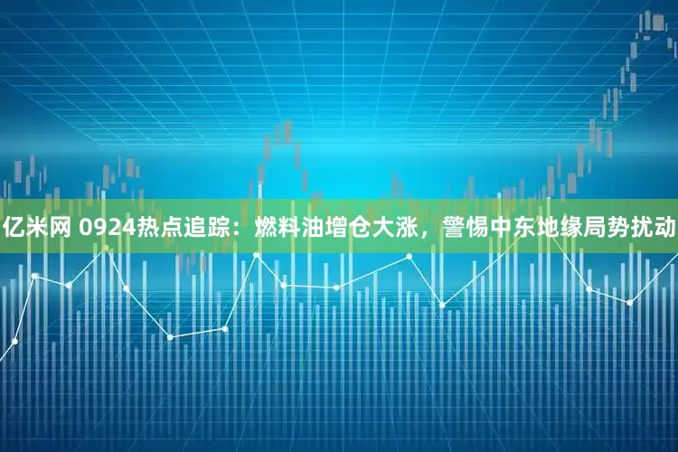 亿米网 0924热点追踪：燃料油增仓大涨，警惕中东地缘局势扰动