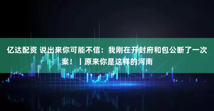 亿达配资 说出来你可能不信：我刚在开封府和包公断了一次案！丨原来你是这样的河南