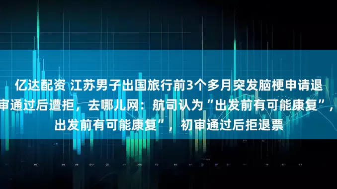 亿达配资 江苏男子出国旅行前3个多月突发脑梗申请退机票，同行人：初审通过后遭拒，去哪儿网：航司认为“出发前有可能康复”，初审通过后拒退票