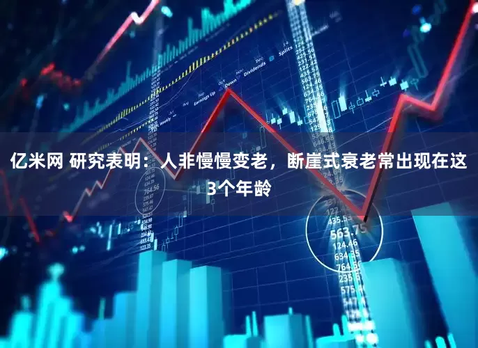 亿米网 研究表明：人非慢慢变老，断崖式衰老常出现在这3个年龄