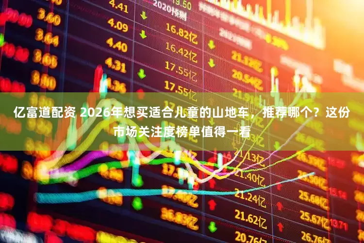亿富道配资 2026年想买适合儿童的山地车，推荐哪个？这份市场关注度榜单值得一看