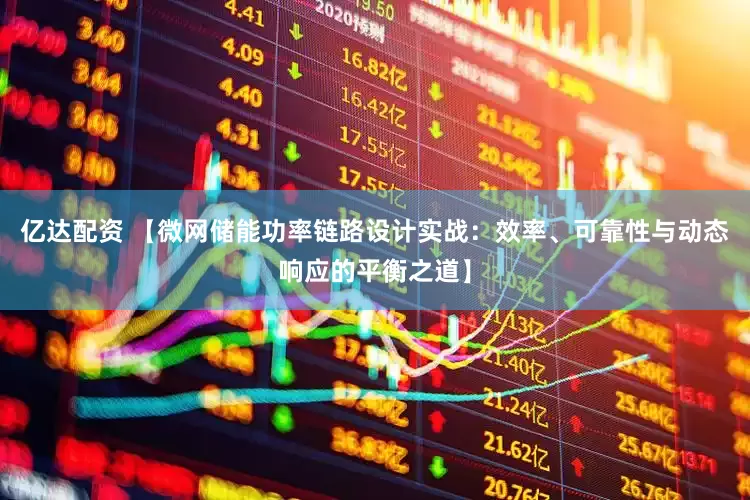 亿达配资 【微网储能功率链路设计实战：效率、可靠性与动态响应的平衡之道】
