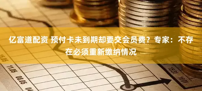 亿富道配资 预付卡未到期却要交会员费?专家:不存在必须重新缴纳情况