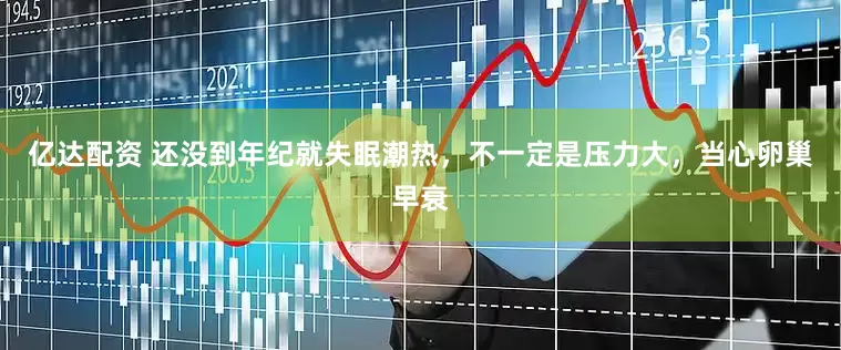 亿达配资 还没到年纪就失眠潮热，不一定是压力大，当心卵巢早衰
