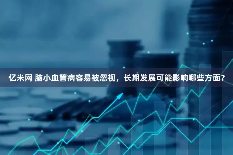 亿米网 脑小血管病容易被忽视，长期发展可能影响哪些方面？