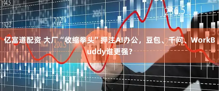 亿富道配资 大厂“收缩拳头”押注AI办公,豆包、千问、WorkBuddy谁更强?