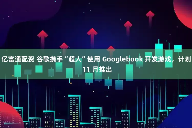 亿富通配资 谷歌携手“超人”使用 Googlebook 开发游戏，计划 11 月推出