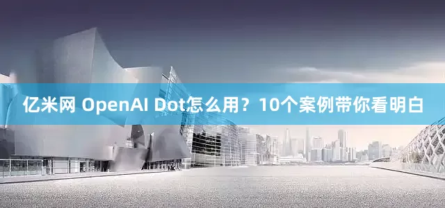 亿米网 OpenAI Dot怎么用?10个案例带你看明白